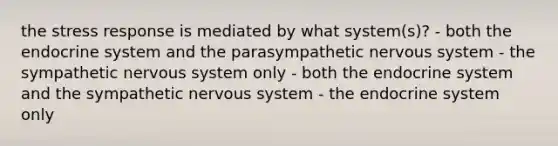 the stress response is mediated by what system(s)? - both the endocrine system and the parasympathetic nervous system - the sympathetic nervous system only - both the endocrine system and the sympathetic nervous system - the endocrine system only