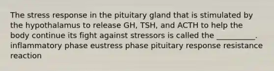 The stress response in the pituitary gland that is stimulated by the hypothalamus to release GH, TSH, and ACTH to help the body continue its fight against stressors is called the __________. inflammatory phase eustress phase pituitary response resistance reaction