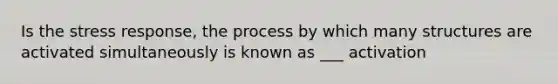 Is the stress response, the process by which many structures are activated simultaneously is known as ___ activation