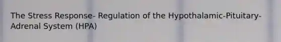 The Stress Response- Regulation of the Hypothalamic-Pituitary-Adrenal System (HPA)