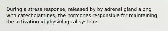 During a stress response, released by by adrenal gland along with catecholamines, the hormones responsible for maintaining the activation of physiological systems