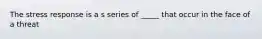 The stress response is a s series of _____ that occur in the face of a threat