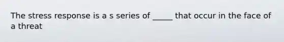 The stress response is a s series of _____ that occur in the face of a threat