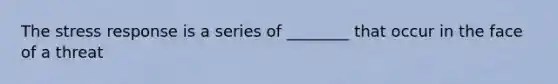 The stress response is a series of ________ that occur in the face of a threat