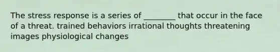 The stress response is a series of ________ that occur in the face of a threat. trained behaviors irrational thoughts threatening images physiological changes