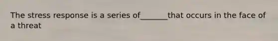 The stress response is a series of_______that occurs in the face of a threat