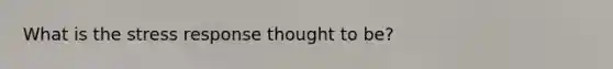 What is the stress response thought to be?