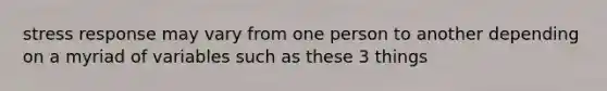 stress response may vary from one person to another depending on a myriad of variables such as these 3 things