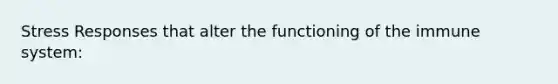 Stress Responses that alter the functioning of the immune system: