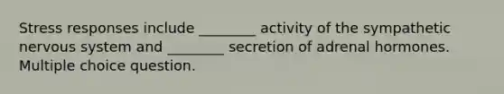 Stress responses include ________ activity of the sympathetic <a href='https://www.questionai.com/knowledge/kThdVqrsqy-nervous-system' class='anchor-knowledge'>nervous system</a> and ________ secretion of adrenal hormones. Multiple choice question.