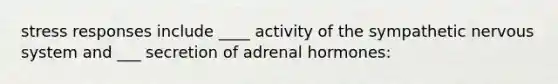 stress responses include ____ activity of the sympathetic nervous system and ___ secretion of adrenal hormones: