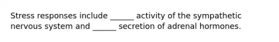 Stress responses include ______ activity of the sympathetic nervous system and ______ secretion of adrenal hormones.