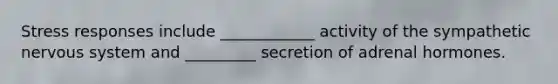 Stress responses include ____________ activity of the sympathetic <a href='https://www.questionai.com/knowledge/kThdVqrsqy-nervous-system' class='anchor-knowledge'>nervous system</a> and _________ secretion of adrenal hormones.
