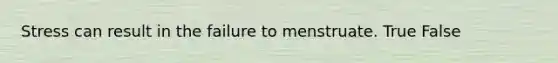 Stress can result in the failure to menstruate. True False