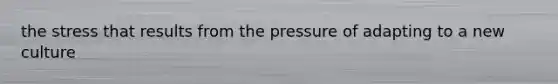 the stress that results from the pressure of adapting to a new culture