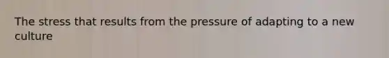 The stress that results from the pressure of adapting to a new culture