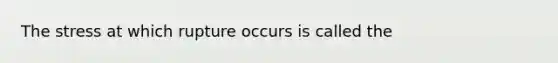 The stress at which rupture occurs is called the