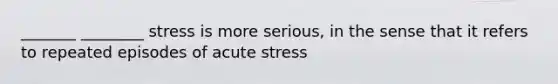 _______ ________ stress is more serious, in the sense that it refers to repeated episodes of acute stress