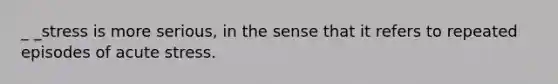 _ _stress is more serious, in the sense that it refers to repeated episodes of acute stress.