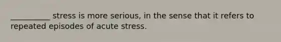 __________ stress is more serious, in the sense that it refers to repeated episodes of acute stress.