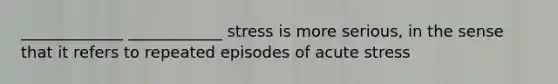 _____________ ____________ stress is more serious, in the sense that it refers to repeated episodes of acute stress