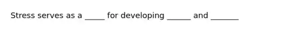 Stress serves as a _____ for developing ______ and _______