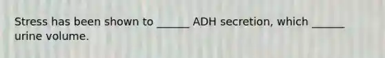 Stress has been shown to ______ ADH secretion, which ______ urine volume.