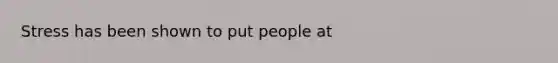 Stress has been shown to put people at