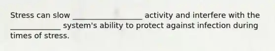 Stress can slow __________________ activity and interfere with the _____________ system's ability to protect against infection during times of stress.