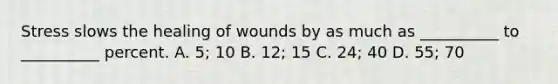 Stress slows the healing of wounds by as much as __________ to __________ percent. A. 5; 10 B. 12; 15 C. 24; 40 D. 55; 70