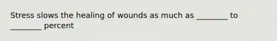 Stress slows the healing of wounds as much as ________ to ________ percent