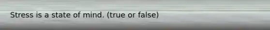 Stress is a state of mind. (true or false)