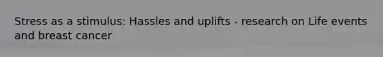 Stress as a stimulus: Hassles and uplifts - research on Life events and breast cancer