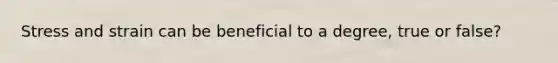 Stress and strain can be beneficial to a degree, true or false?