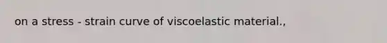 on a stress - strain curve of viscoelastic material.,