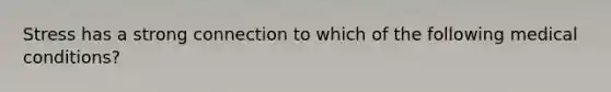 Stress has a strong connection to which of the following medical conditions?