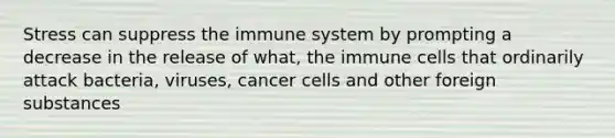 Stress can suppress the immune system by prompting a decrease in the release of what, the immune cells that ordinarily attack bacteria, viruses, cancer cells and other foreign substances