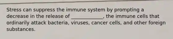 Stress can suppress the immune system by prompting a decrease in the release of _____________, the immune cells that ordinarily attack bacteria, viruses, cancer cells, and other foreign substances.