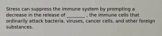 Stress can suppress the immune system by prompting a decrease in the release of ________ , the immune cells that ordinarily attack bacteria, viruses, cancer cells, and other foreign substances.