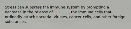 Stress can suppress the immune system by prompting a decrease in the release of ________, the immune cells that ordinarily attack bacteria, viruses, cancer cells, and other foreign substances.