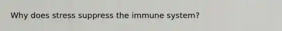 Why does stress suppress the immune system?