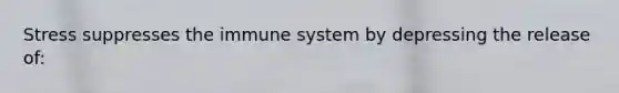 Stress suppresses the immune system by depressing the release of: