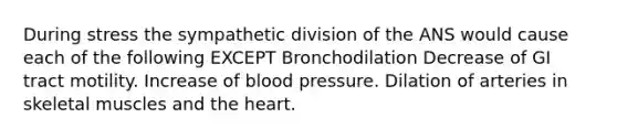 During stress the sympathetic division of the ANS would cause each of the following EXCEPT Bronchodilation Decrease of GI tract motility. Increase of blood pressure. Dilation of arteries in skeletal muscles and the heart.