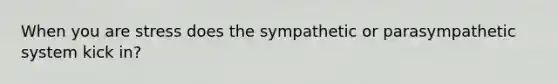 When you are stress does the sympathetic or parasympathetic system kick in?