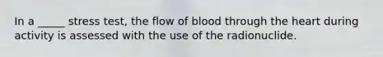 In a _____ stress test, the flow of blood through the heart during activity is assessed with the use of the radionuclide.