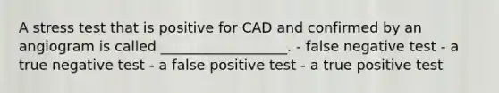 A stress test that is positive for CAD and confirmed by an angiogram is called __________________. - false negative test - a true negative test - a false positive test - a true positive test