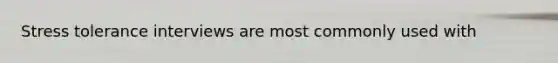 Stress tolerance interviews are most commonly used with