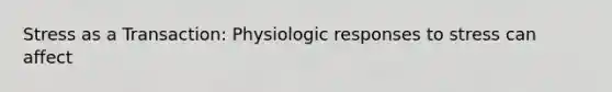 Stress as a Transaction: Physiologic responses to stress can affect