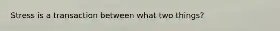 Stress is a transaction between what two things?