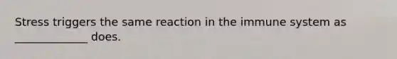 Stress triggers the same reaction in the immune system as _____________ does.